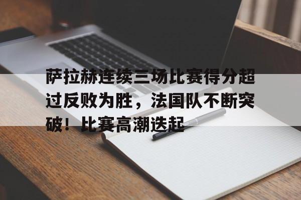 爱游戏官网-萨拉赫连续三场比赛得分超过反败为胜，法国队不断突破！比赛高潮迭起的简单介绍