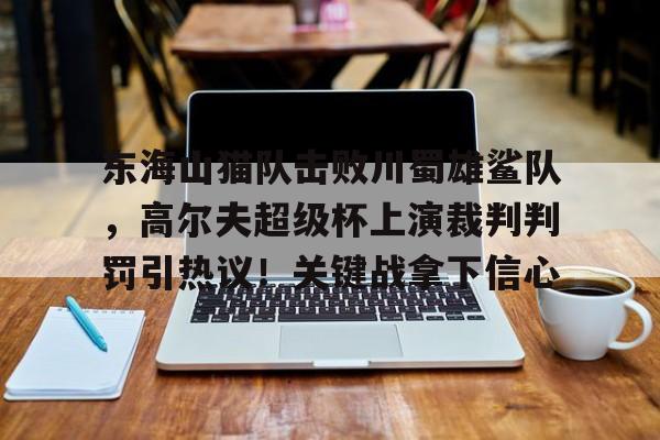 爱游戏官网下载-包含东海山猫队击败川蜀雄鲨队，高尔夫超级杯上演裁判判罚引热议！关键战拿下信心的词条