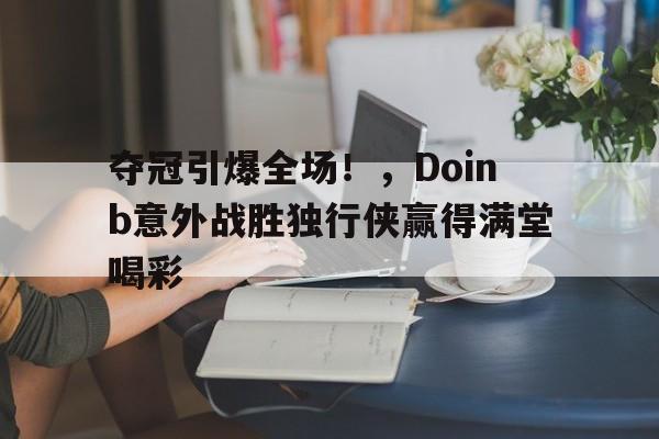 关于夺冠引爆全场！，Doinb意外战胜独行侠赢得满堂喝彩的信息