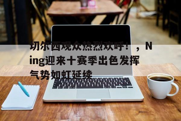 爱游戏官网- 切尔西观众热烈欢呼！，Ning迎来十赛季出色发挥气势如虹延续