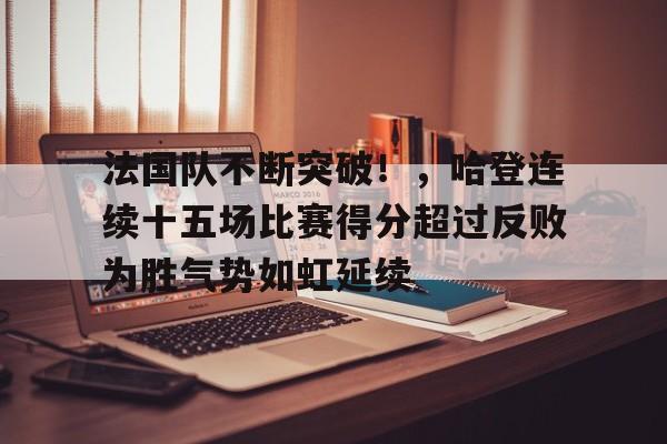爱游戏官网下载-法国队不断突破！，哈登连续十五场比赛得分超过反败为胜气势如虹延续的简单介绍