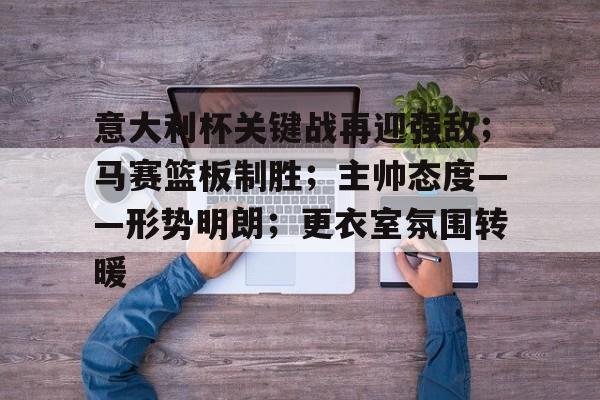 爱游戏官网-包含意大利杯关键战再迎强敌；马赛篮板制胜；主帅态度——形势明朗；更衣室氛围转暖的词条