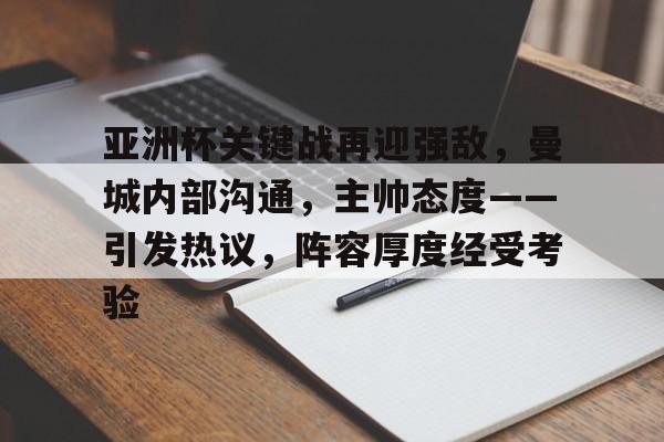 爱游戏官网-关于亚洲杯关键战再迎强敌，曼城内部沟通，主帅态度——引发热议，阵容厚度经受考验的信息