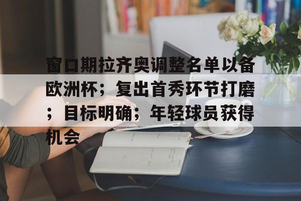 窗口期拉齐奥调整名单以备欧洲杯；复出首秀环节打磨；目标明确；年轻球员获得机会的简单介绍