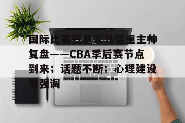 爱游戏-关于国际比赛日皇家马德里主帅复盘——CBA季后赛节点到来；话题不断；心理建设被强调的信息