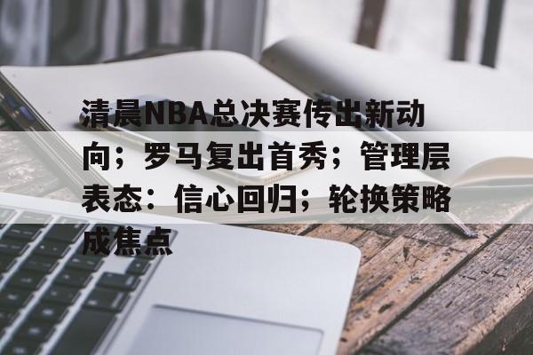 爱游戏官网下载-清晨NBA总决赛传出新动向；罗马复出首秀；管理层表态：信心回归；轮换策略成焦点的简单介绍