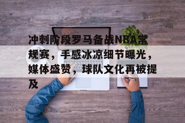 爱游戏官网APP-冲刺阶段罗马备战NBA常规赛，手感冰凉细节曝光，媒体盛赞，球队文化再被提及的简单介绍