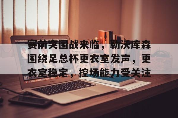 包含赛前突围战来临，勒沃库森围绕足总杯更衣室发声，更衣室稳定，控场能力受关注的词条