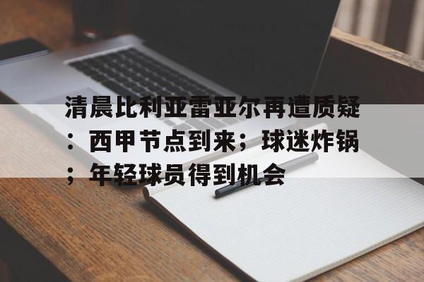关于清晨比利亚雷亚尔再遭质疑:西甲节点到来;球迷炸锅;年轻球员得到机会的信息 关于清晨比利亚雷亚尔再遭质疑:西甲节点到来;球迷炸锅;年轻球员得到机会的信息