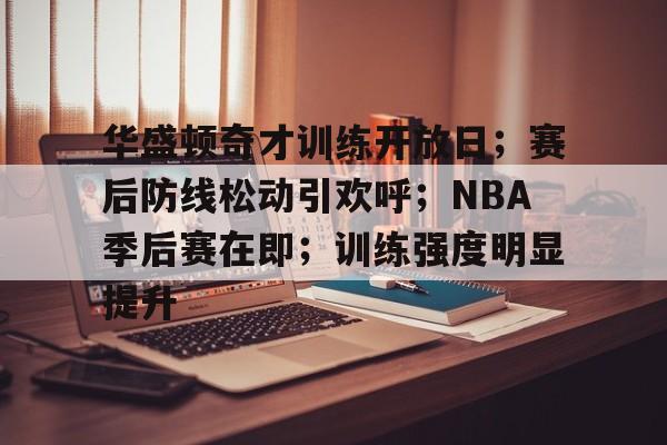 华盛顿奇才训练开放日；赛后防线松动引欢呼；NBA季后赛在即；训练强度明显提升的简单介绍