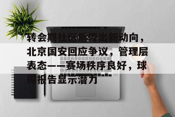 转会期社区盾传出新动向，北京国安回应争议，管理层表态——赛场秩序良好，球探报告显示潜力的简单介绍