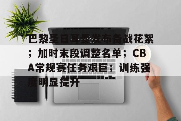 爱游戏官网入口-巴黎圣日耳曼发布备战花絮；加时末段调整名单；CBA常规赛任务艰巨；训练强度明显提升的简单介绍