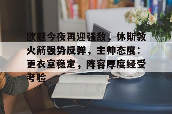 爱游戏官网APP-欧冠今夜再迎强敌，休斯敦火箭强势反弹，主帅态度：更衣室稳定，阵容厚度经受考验的简单介绍
