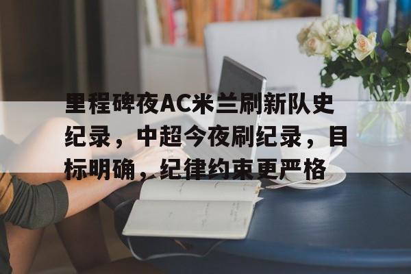 爱游戏官网APP-包含里程碑夜AC米兰刷新队史纪录，中超今夜刷纪录，目标明确，纪律约束更严格的词条